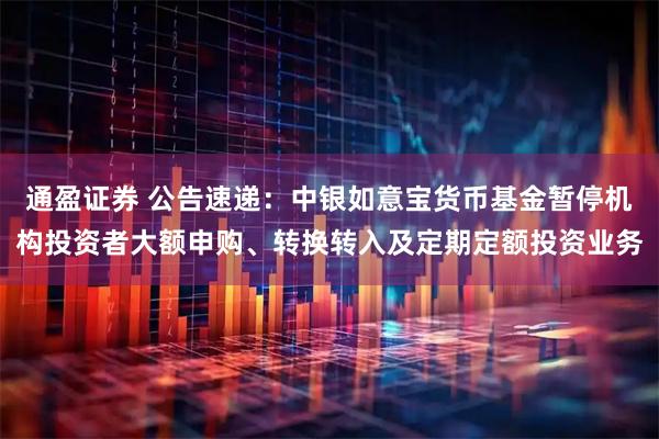 通盈证券 公告速递：中银如意宝货币基金暂停机构投资者大额申购、转换转入及定期定额投资业务