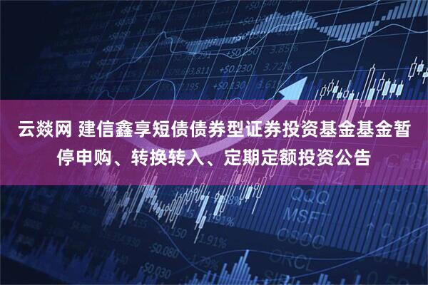 云燚网 建信鑫享短债债券型证券投资基金基金暂停申购、转换转入、定期定额投资公告