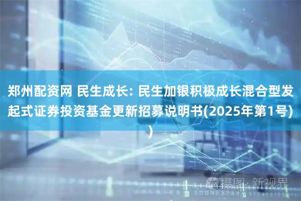 郑州配资网 民生成长: 民生加银积极成长混合型发起式证券投资基金更新招募说明书(2025年第1号)