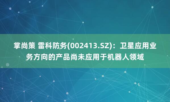 掌尚策 雷科防务(002413.SZ)：卫星应用业务方向的产品尚未应用于机器人领域