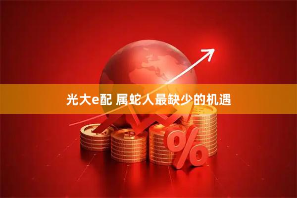 光大e配 属蛇人最缺少的机遇