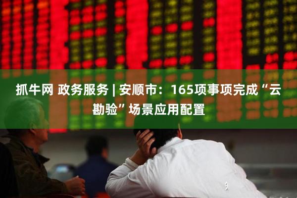 抓牛网 政务服务 | 安顺市：165项事项完成“云勘验”场景应用配置