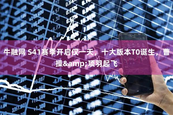 牛融网 S41赛季开启仅一天，十大版本T0诞生，曹操&项羽起飞