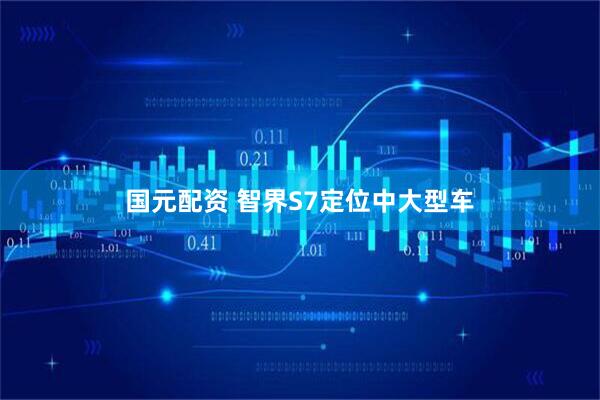 国元配资 智界S7定位中大型车