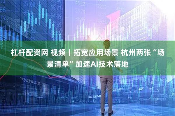 杠杆配资网 视频丨拓宽应用场景&#32;杭州两张“场景清单”加速AI技术落地