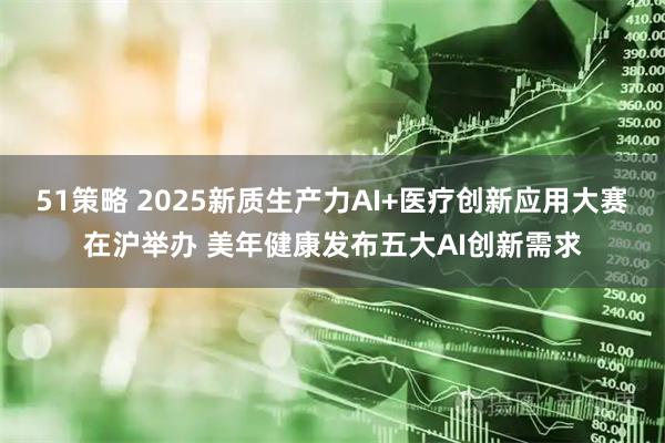 51策略 2025新质生产力AI+医疗创新应用大赛在沪举办 美年健康发布五大AI创新需求