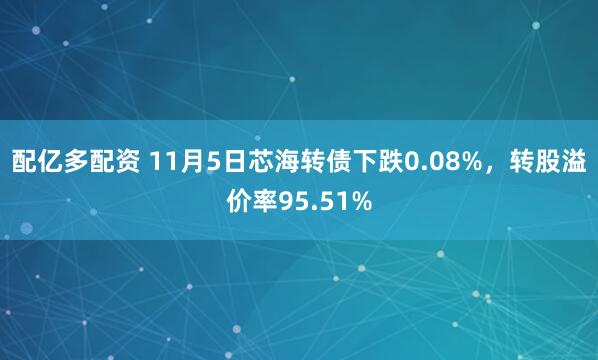 配亿多配资 11月5日芯海转债下跌0.08%,转股溢价率95.51%