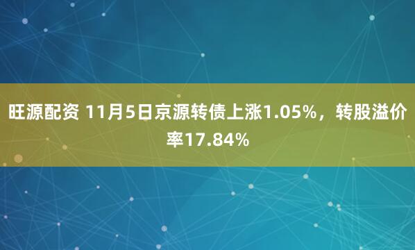旺源配资 11月5日京源转债上涨1.05%，转股溢价率17.84%