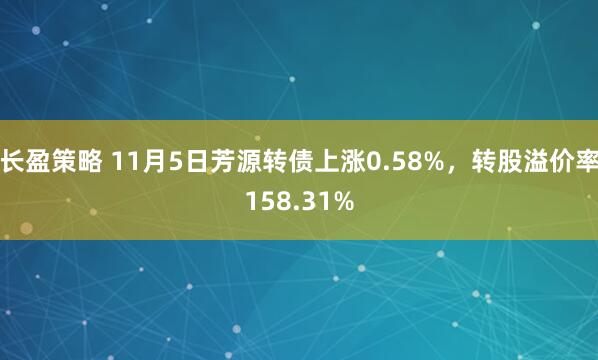 长盈策略 11月5日芳源转债上涨0.58%，转股溢价率158.31%
