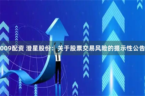 009配资 澄星股份:关于股票交易风险的提示性公告