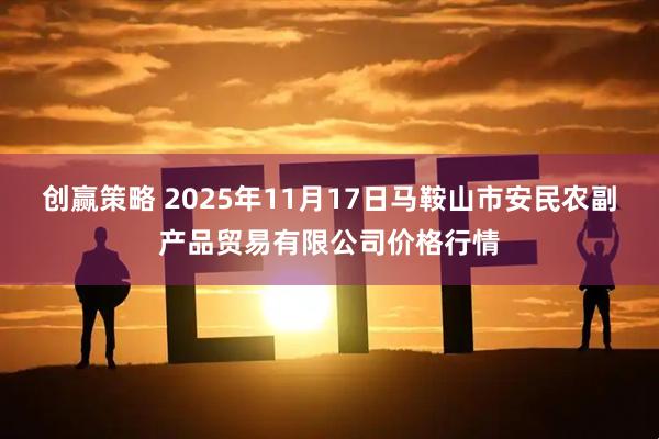 创赢策略 2025年11月17日马鞍山市安民农副产品贸易有限公司价格行情