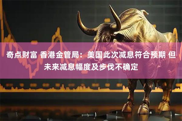 奇点财富 香港金管局:美国此次减息符合预期 但未来减息幅度及步伐不确定