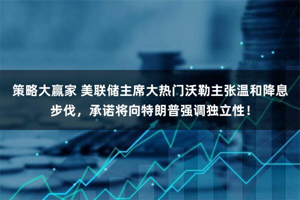 策略大赢家 美联储主席大热门沃勒主张温和降息步伐,承诺将向特朗普强调独立性!