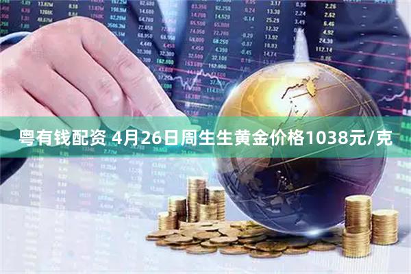 粤有钱配资 4月26日周生生黄金价格1038元/克