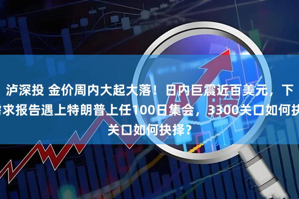 泸深投 金价周内大起大落！日内巨震近百美元，下周需求报告遇上特朗普上任100日集会，3300关口如何抉择？