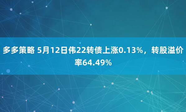 多多策略 5月12日伟22转债上涨0.13%,转股溢价率64.49%