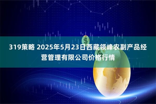 319策略 2025年5月23日西藏领峰农副产品经营管理有限公司价格行情