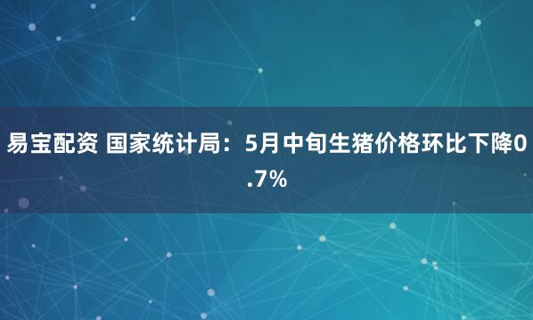 易宝配资 国家统计局：5月中旬生猪价格环比下降0.7%