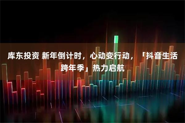 库东投资 新年倒计时,心动变行动,「抖音生活跨年季」热力启航