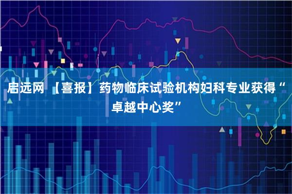 启远网 【喜报】药物临床试验机构妇科专业获得“卓越中心奖”