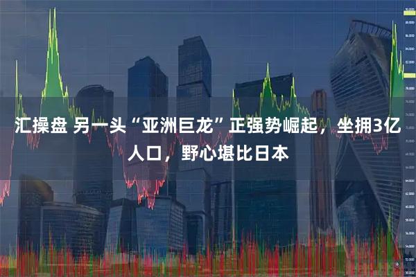 汇操盘 另一头“亚洲巨龙”正强势崛起，坐拥3亿人口，野心堪比日本