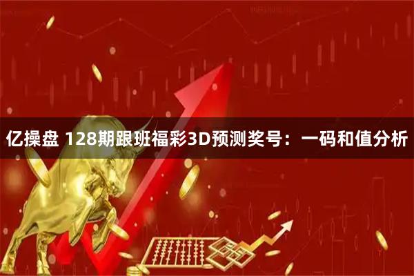 亿操盘 128期跟班福彩3D预测奖号：一码和值分析