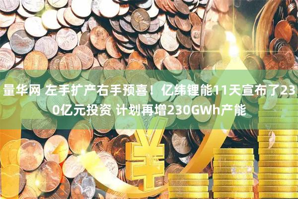 量华网 左手扩产右手预喜！亿纬锂能11天宣布了230亿元投资 计划再增230GWh产能