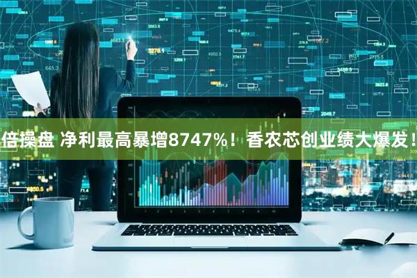 倍操盘 净利最高暴增8747%!香农芯创业绩大爆发!