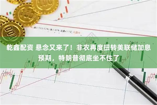 乾鑫配资 悬念又来了！非农再度扭转美联储加息预期，特朗普彻底坐不住了